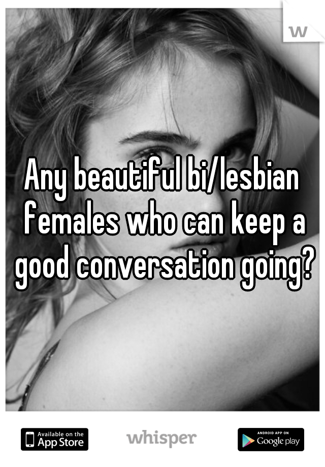 Any beautiful bi/lesbian females who can keep a good conversation going?
