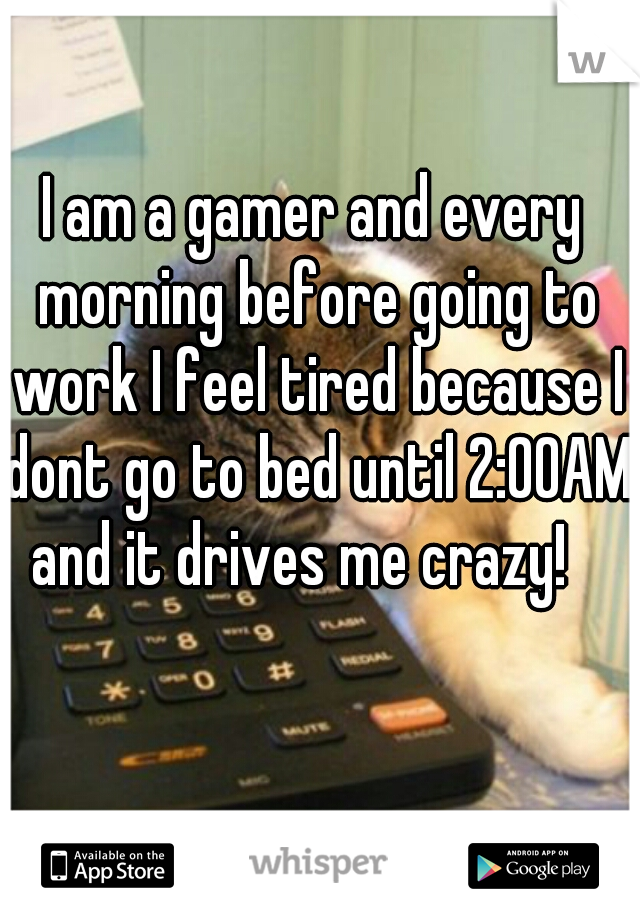 I am a gamer and every morning before going to work I feel tired because I dont go to bed until 2:00AM and it drives me crazy!   