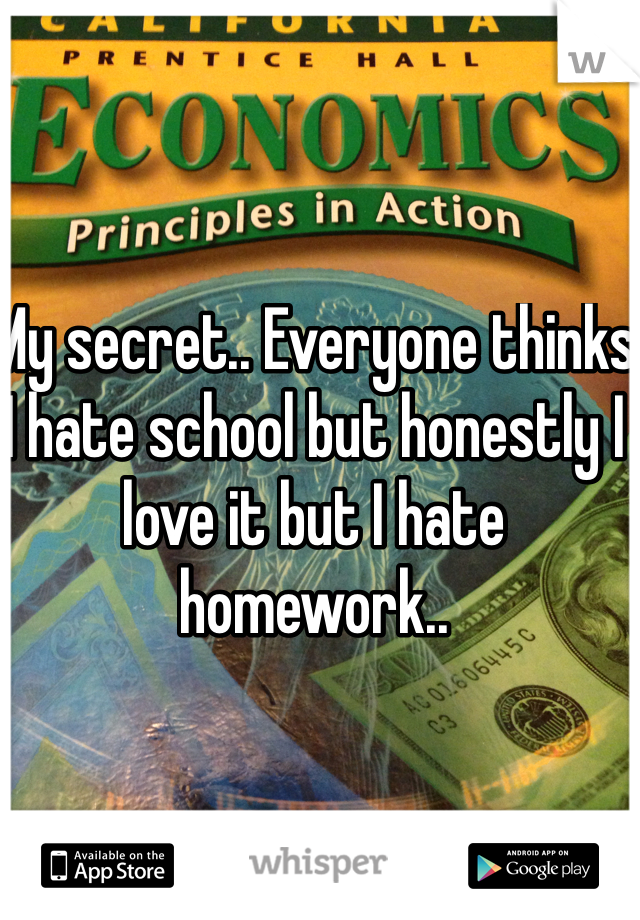 My secret.. Everyone thinks I hate school but honestly I love it but I hate homework.. 
