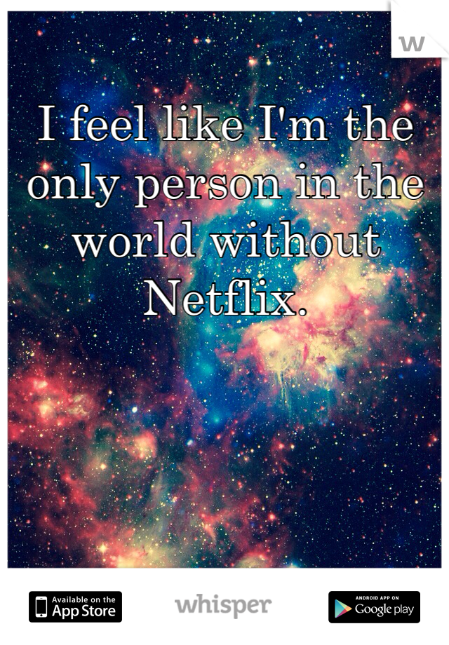 I feel like I'm the only person in the world without Netflix.
