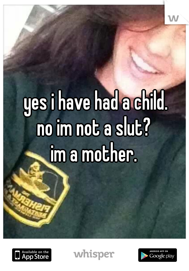  yes i have had a child.

no im not a slut?
im a mother.