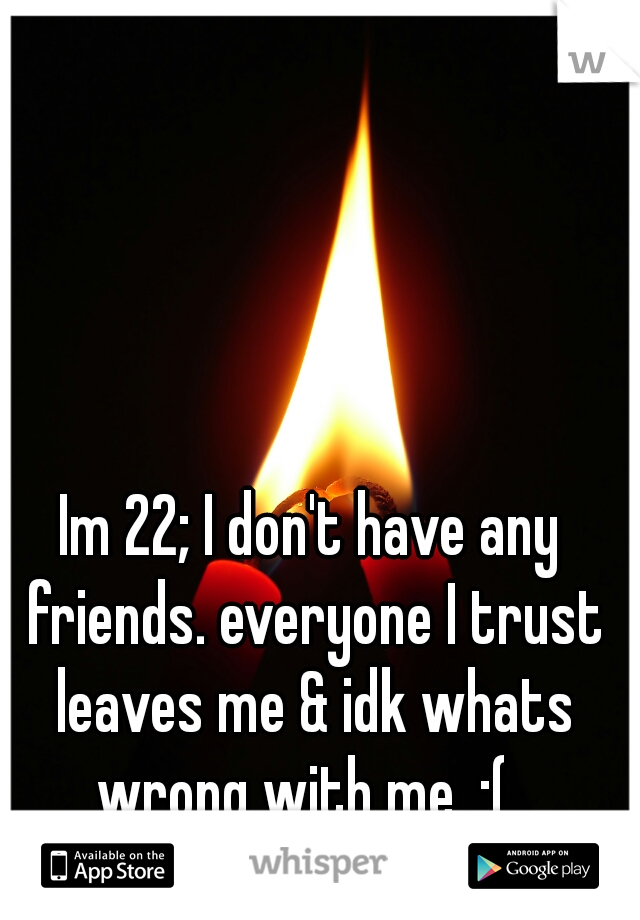 Im 22; I don't have any friends. everyone I trust




 leaves me & idk whats wrong with me. :(  