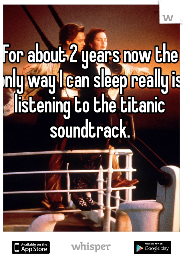For about 2 years now the only way I can sleep really is listening to the titanic soundtrack. 
