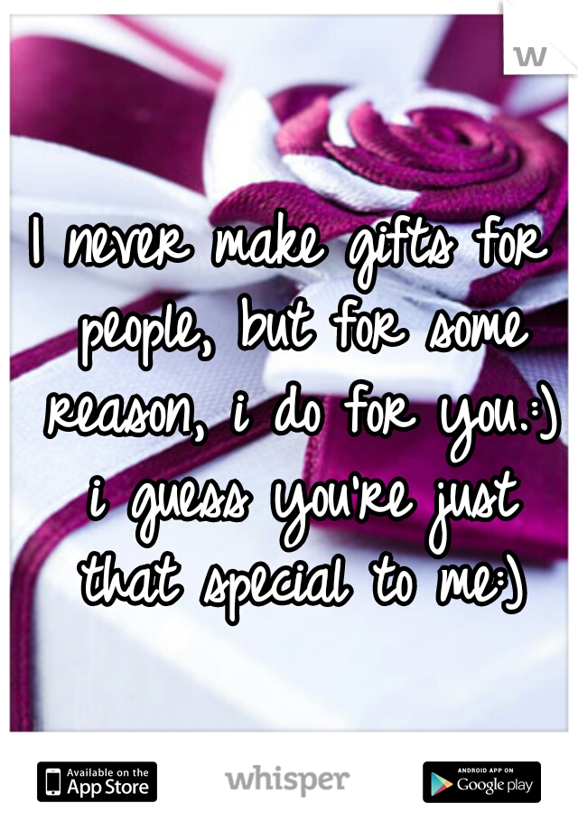 I never make gifts for people, but for some reason, i do for you.:) i guess you're just that special to me:)
