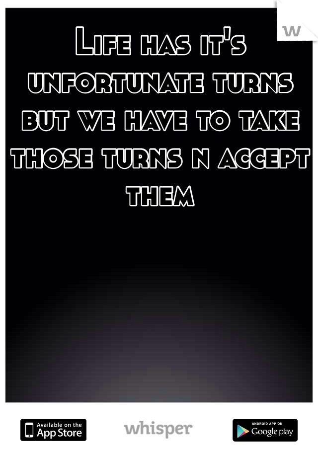 Life has it's unfortunate turns but we have to take those turns n accept them 