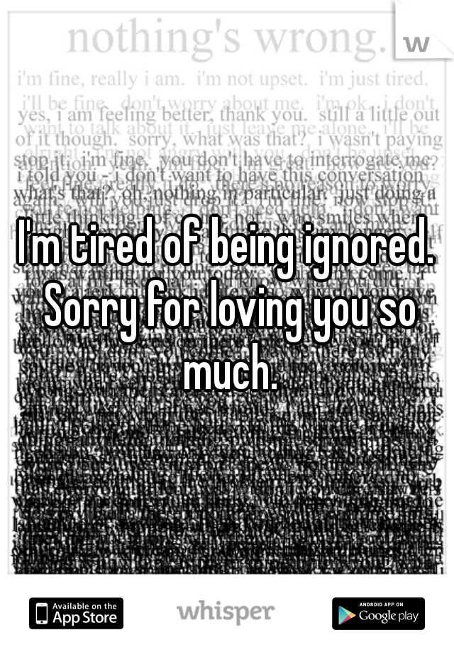 I'm tired of being ignored. Sorry for loving you so much.
