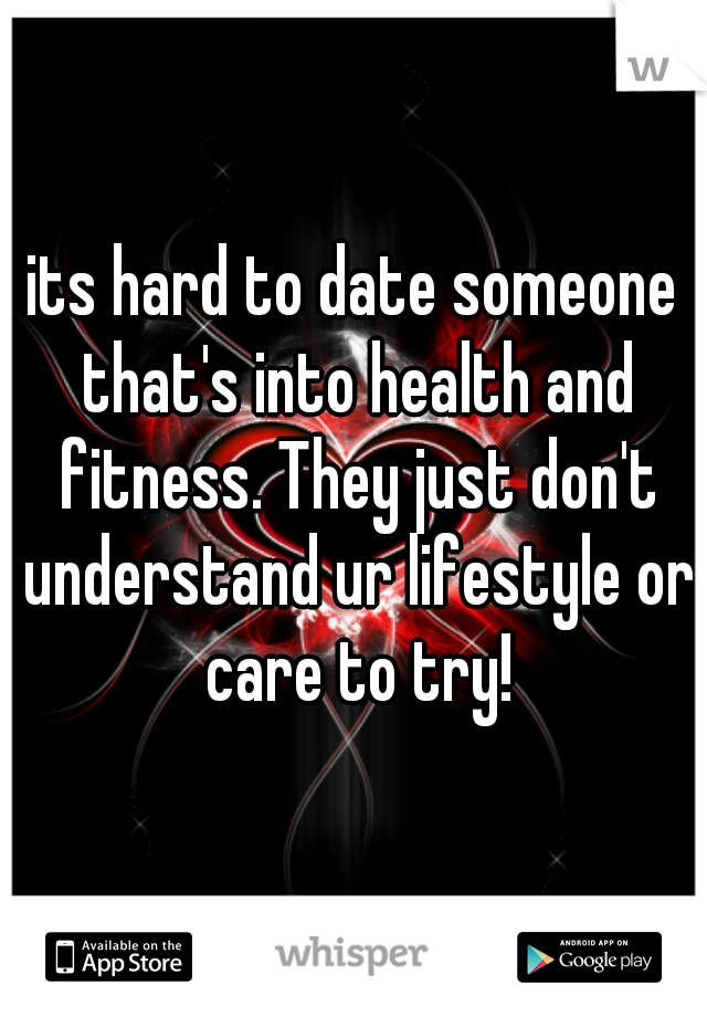 its hard to date someone that's into health and fitness. They just don't understand ur lifestyle or care to try!