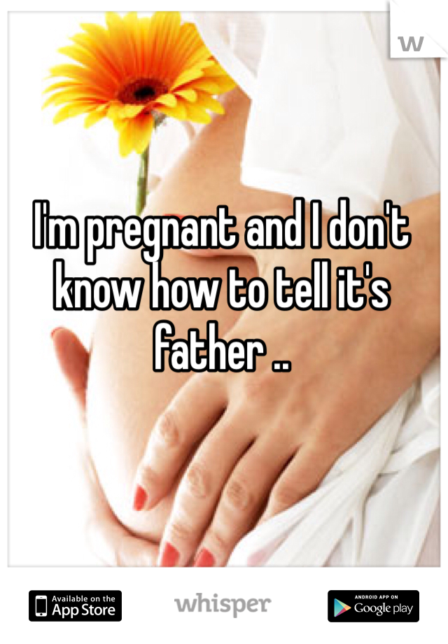 I'm pregnant and I don't know how to tell it's father ..