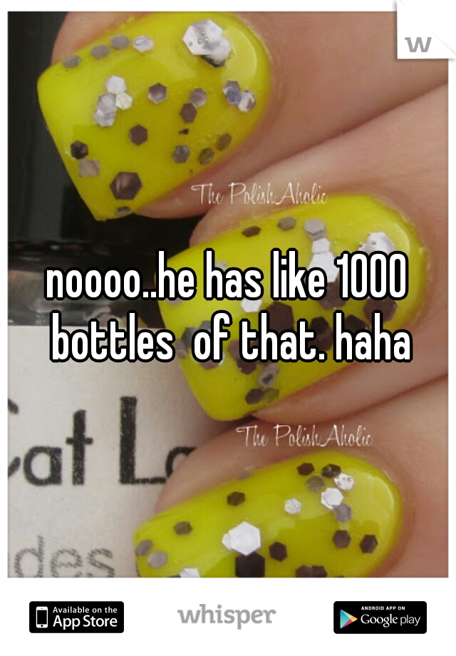 noooo..he has like 1000 bottles  of that. haha