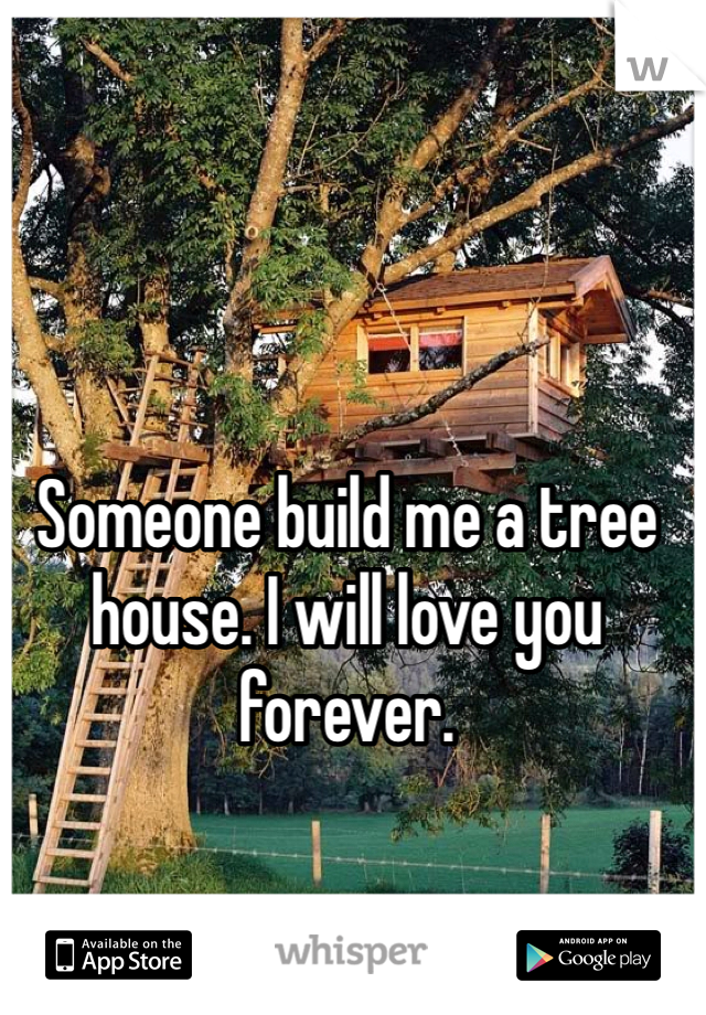 Someone build me a tree house. I will love you forever. 