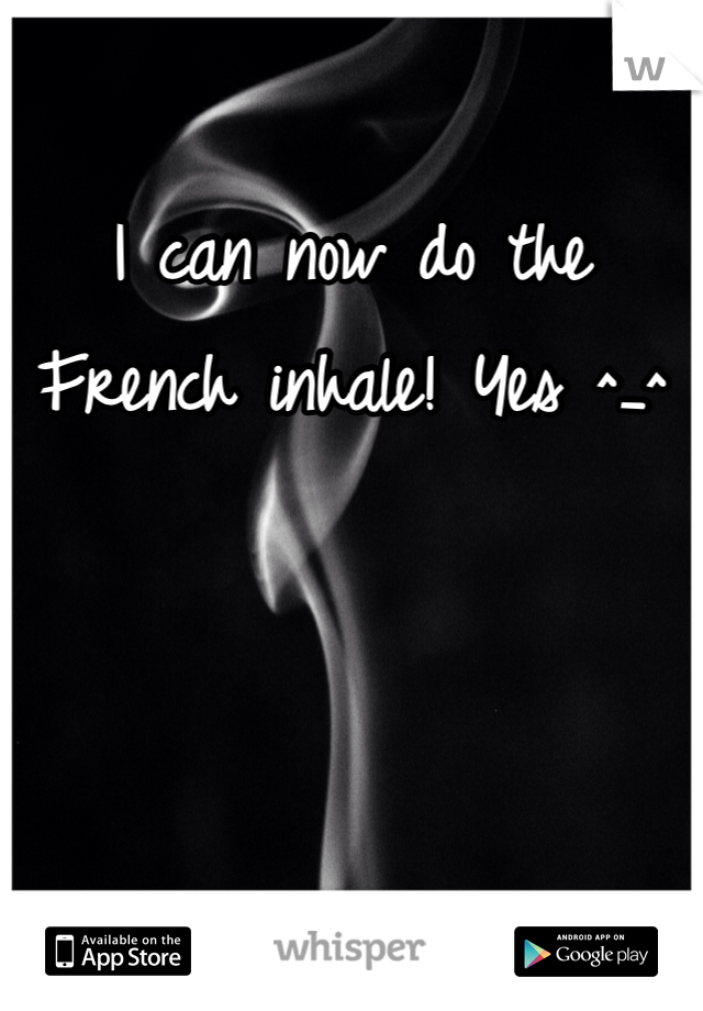 I can now do the French inhale! Yes ^_^