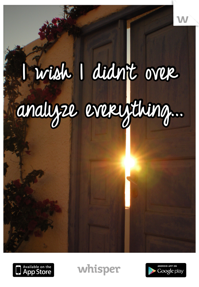 I wish I didn't over analyze everything...