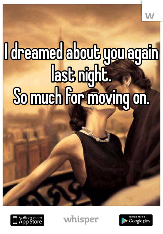 I dreamed about you again last night. 
So much for moving on. 