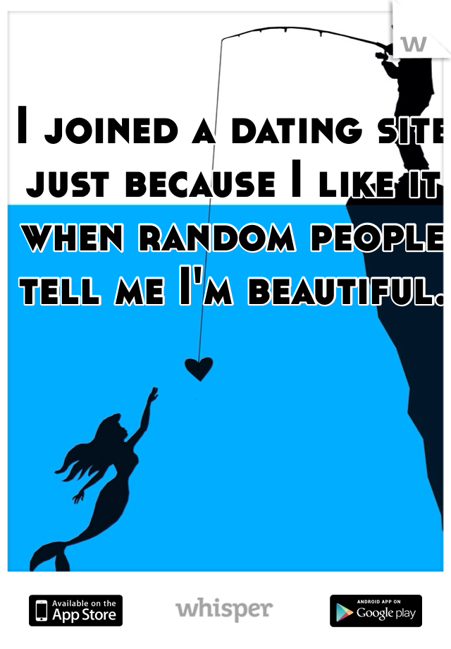 I joined a dating site just because I like it when random people tell me I'm beautiful.
