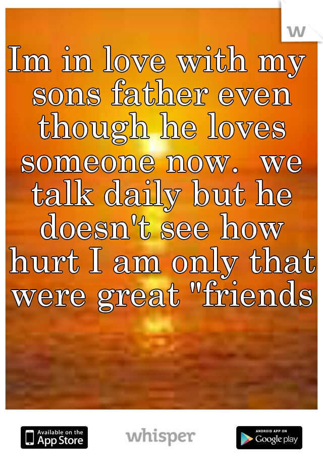 Im in love with my sons father even though he loves someone now.  we talk daily but he doesn't see how hurt I am only that were great "friends"