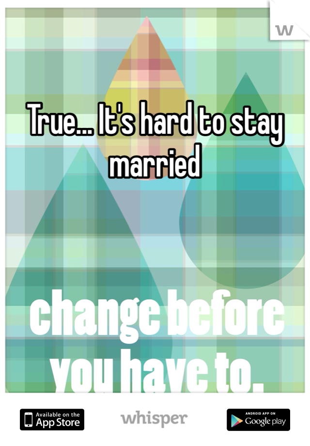 True... It's hard to stay married