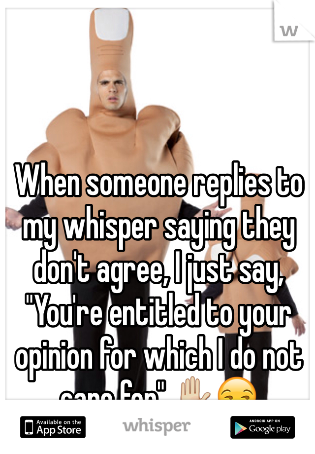 When someone replies to my whisper saying they don't agree, I just say, "You're entitled to your opinion for which I do not care for" ✋😒 