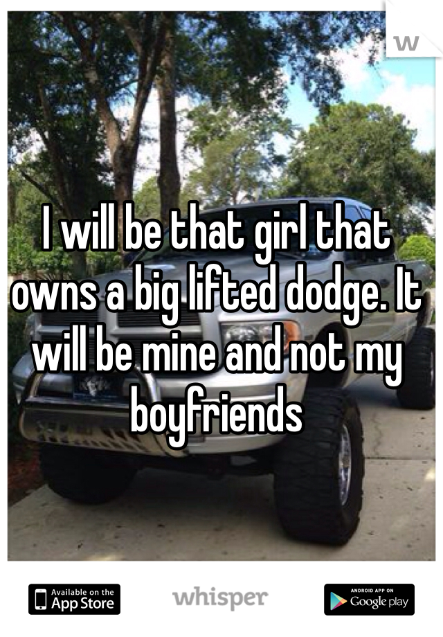 I will be that girl that owns a big lifted dodge. It will be mine and not my boyfriends 