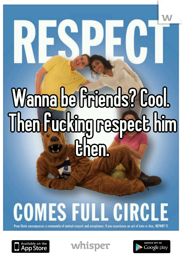Wanna be friends? Cool. Then fucking respect him then.