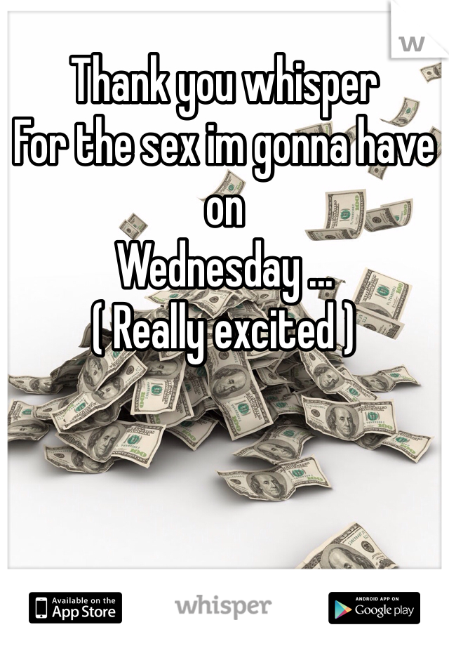 Thank you whisper 
For the sex im gonna have on
Wednesday ...
( Really excited )