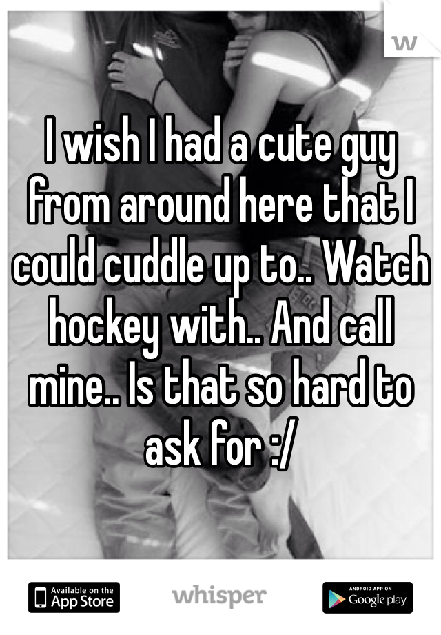 I wish I had a cute guy from around here that I could cuddle up to.. Watch hockey with.. And call mine.. Is that so hard to ask for :/