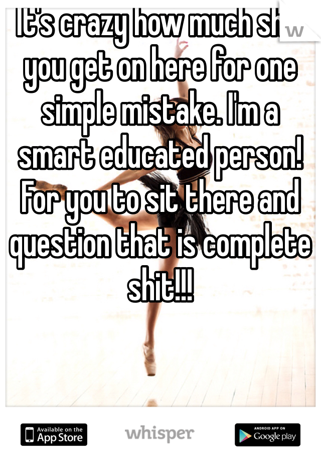 It's crazy how much shit you get on here for one simple mistake. I'm a smart educated person! For you to sit there and question that is complete shit!!!