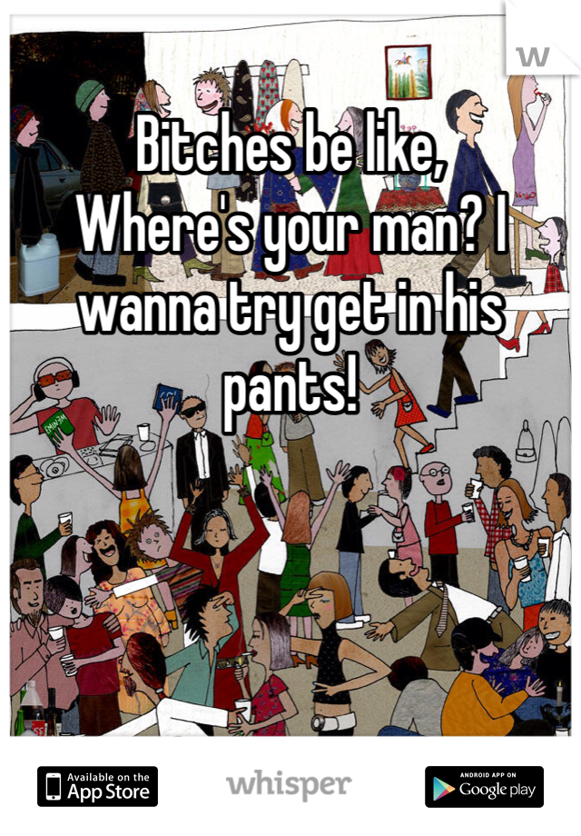 Bitches be like,
Where's your man? I wanna try get in his pants!