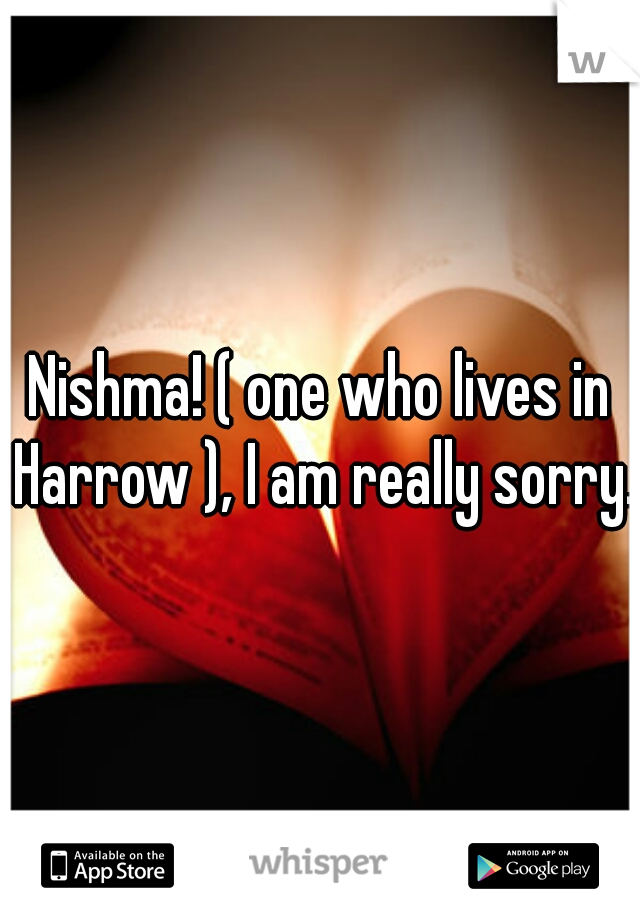 Nishma! ( one who lives in Harrow ), I am really sorry.
