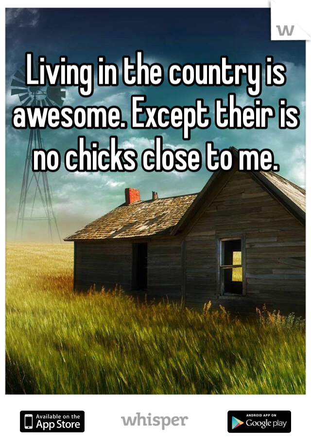Living in the country is awesome. Except their is no chicks close to me. 