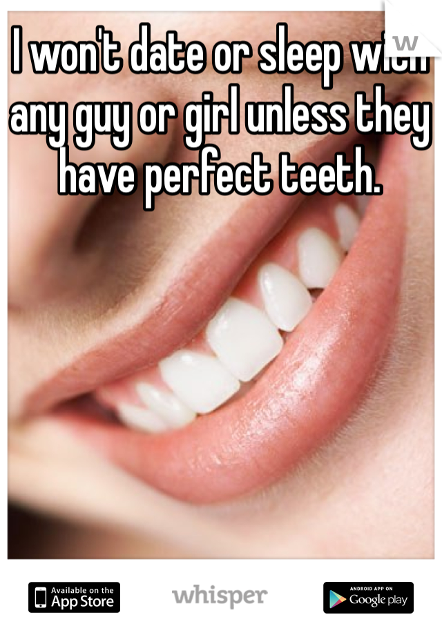 I won't date or sleep with any guy or girl unless they have perfect teeth. 