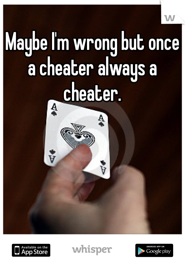 Maybe I'm wrong but once a cheater always a cheater. 