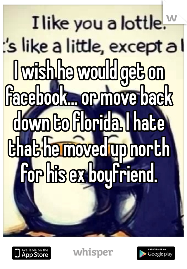 I wish he would get on facebook… or move back down to florida. I hate that he moved up north for his ex boyfriend. 
