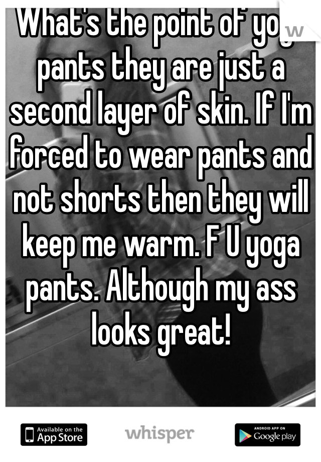 What's the point of yoga pants they are just a second layer of skin. If I'm forced to wear pants and not shorts then they will keep me warm. F U yoga pants. Although my ass looks great!