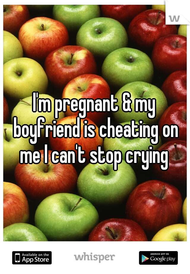 I'm pregnant & my boyfriend is cheating on me I can't stop crying 