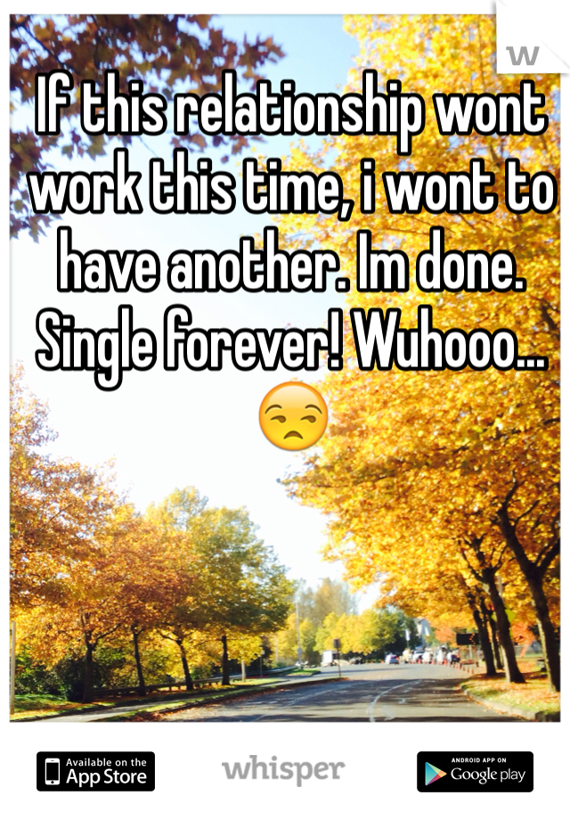 If this relationship wont work this time, i wont to have another. Im done. Single forever! Wuhooo...😒 