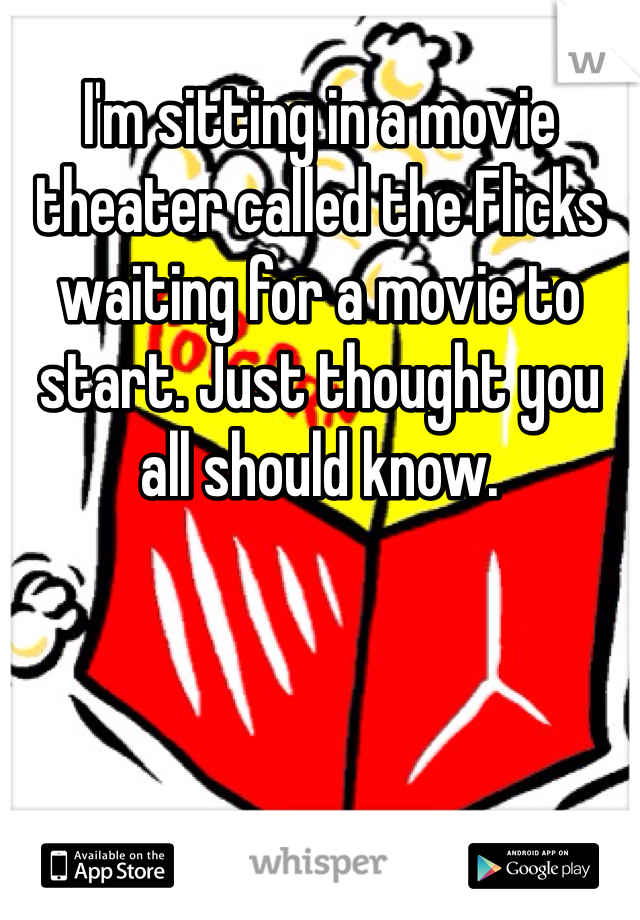 I'm sitting in a movie theater called the Flicks waiting for a movie to start. Just thought you all should know.