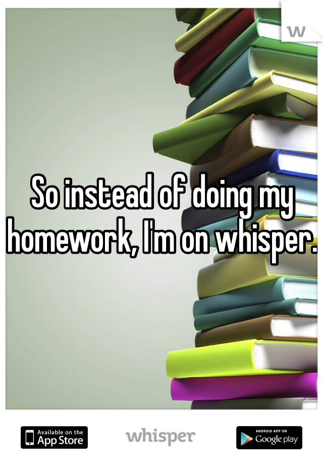 So instead of doing my homework, I'm on whisper.