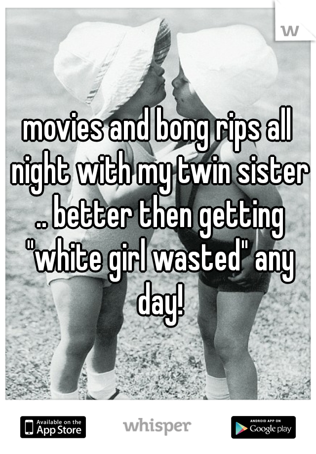 movies and bong rips all night with my twin sister .. better then getting "white girl wasted" any day!