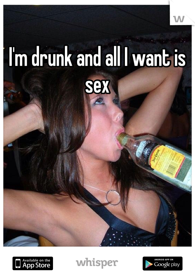 I'm drunk and all I want is sex