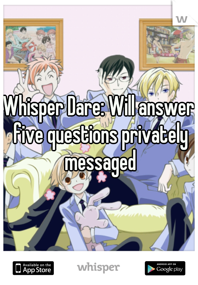 Whisper Dare: Will answer five questions privately messaged