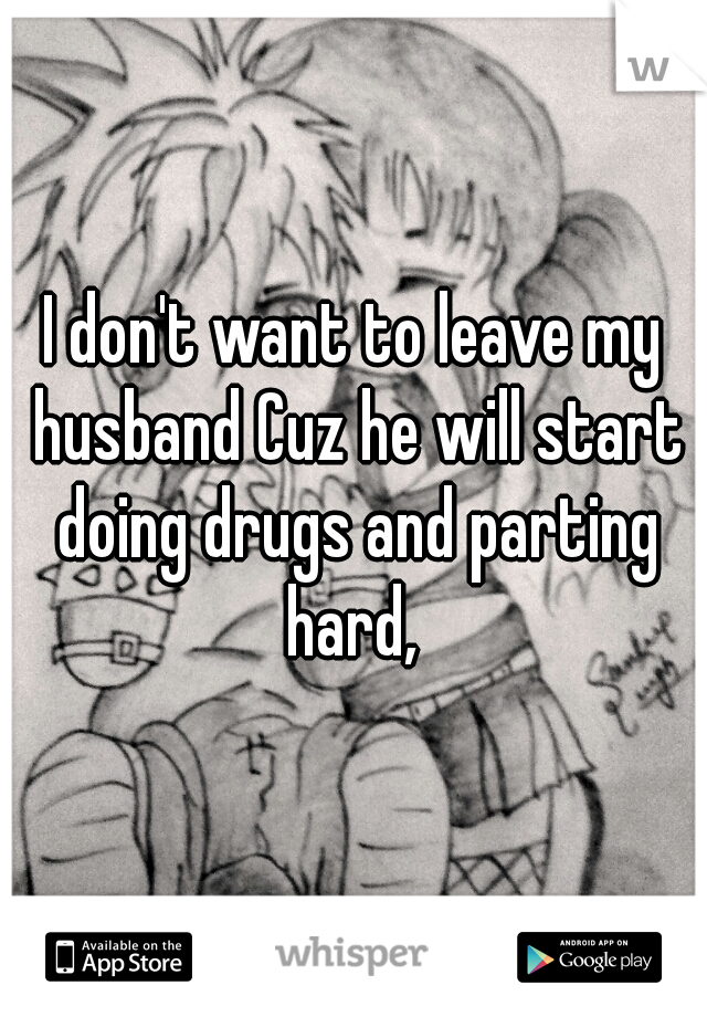 I don't want to leave my husband Cuz he will start doing drugs and parting hard, 