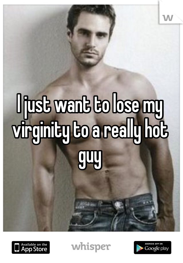 I just want to lose my virginity to a really hot guy