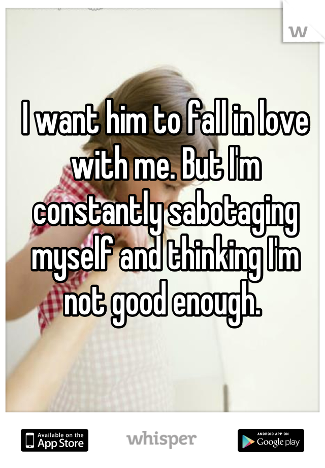 I want him to fall in love with me. But I'm constantly sabotaging myself and thinking I'm not good enough. 