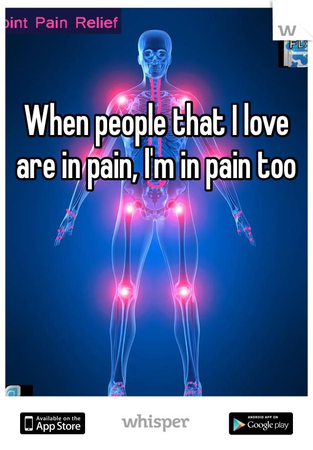 When people that I love are in pain, I'm in pain too