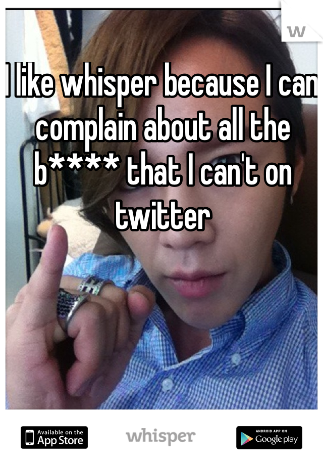 I like whisper because I can complain about all the b**** that I can't on twitter 