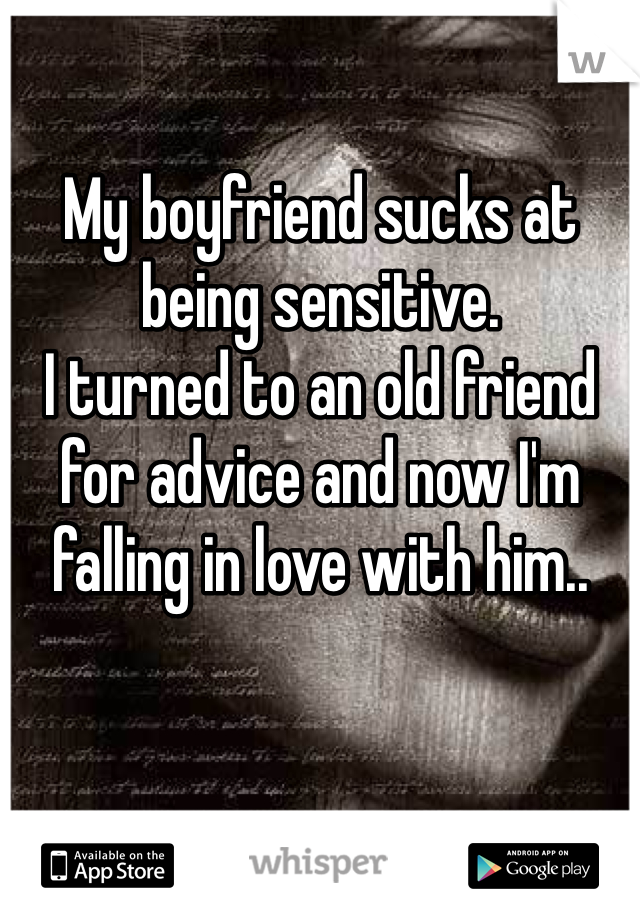 My boyfriend sucks at being sensitive. 
I turned to an old friend for advice and now I'm falling in love with him..