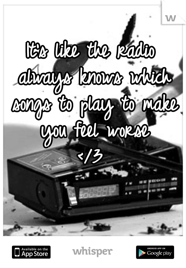 It's like the radio always knows which songs to play to make you feel worse
</3