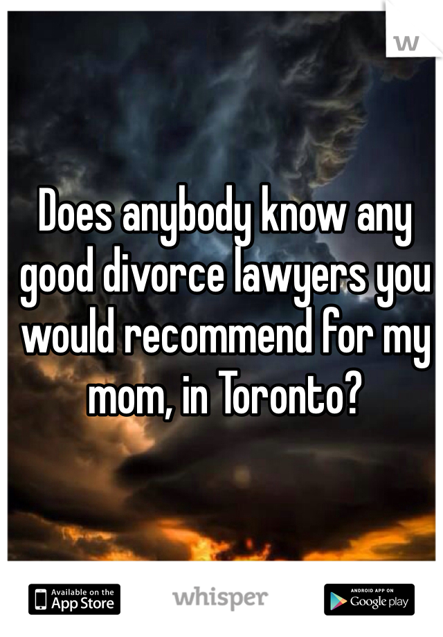 Does anybody know any good divorce lawyers you would recommend for my mom, in Toronto? 