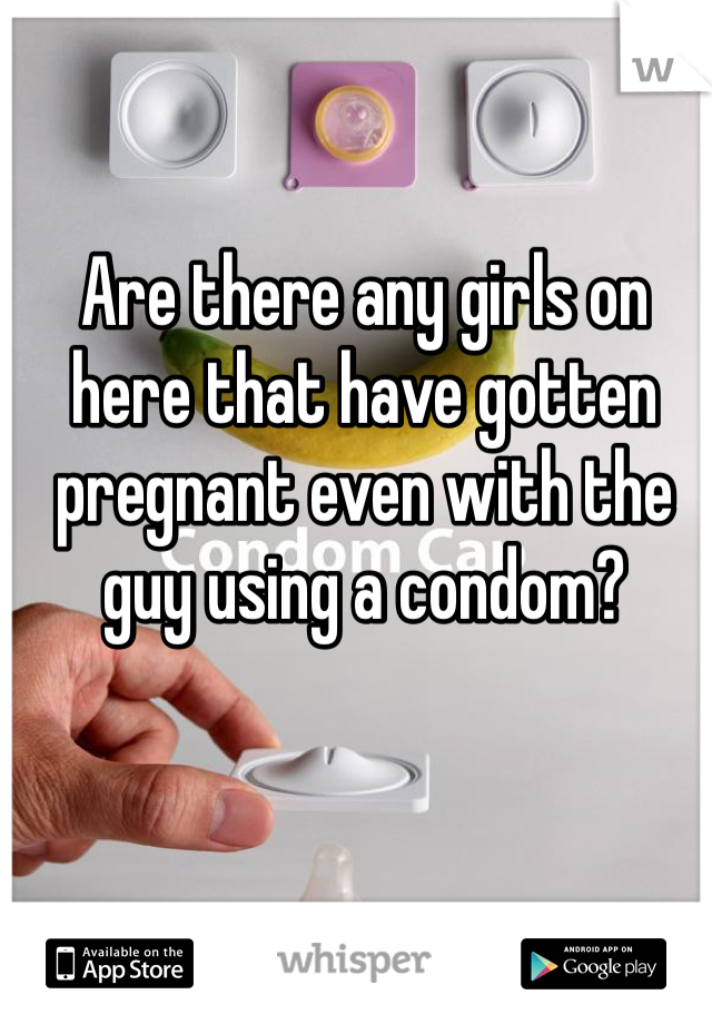 Are there any girls on here that have gotten pregnant even with the guy using a condom? 