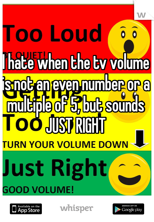 I hate when the tv volume is not an even number or a multiple of 5, but sounds JUST RIGHT